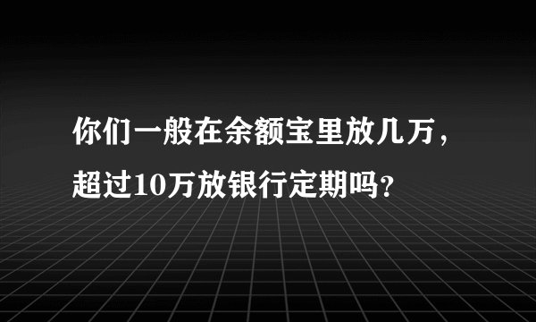 你们一般在余额宝里放几万，超过10万放银行定期吗？