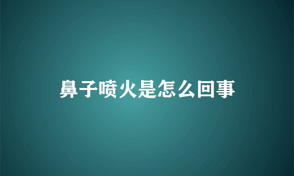 鼻子喷火是怎么回事