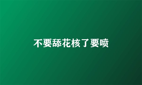 不要舔花核了要喷