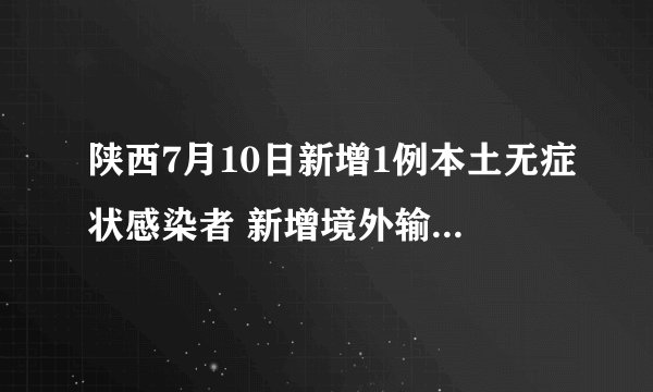 陕西7月10日新增1例本土无症状感染者 新增境外输入确诊病例1例|新冠肺炎|陕西