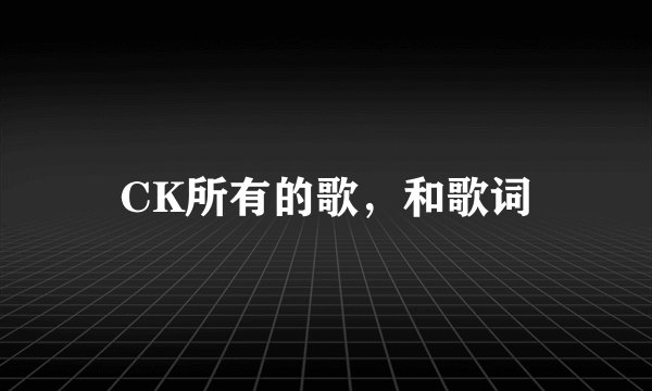 CK所有的歌，和歌词