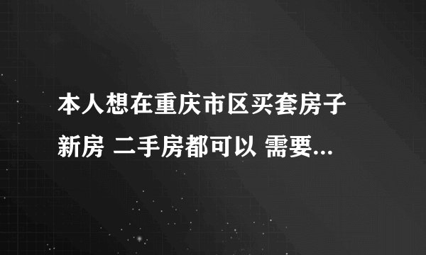 本人想在重庆市区买套房子 新房 二手房都可以 需要价位在30到50万的 地方不要太偏 希望靠中心点儿