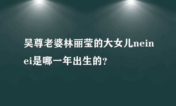 吴尊老婆林丽莹的大女儿neinei是哪一年出生的?