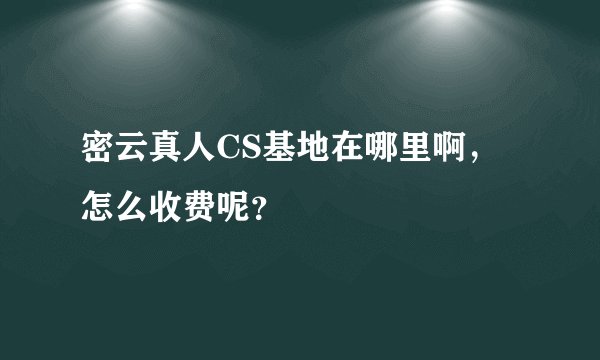 密云真人CS基地在哪里啊，怎么收费呢？
