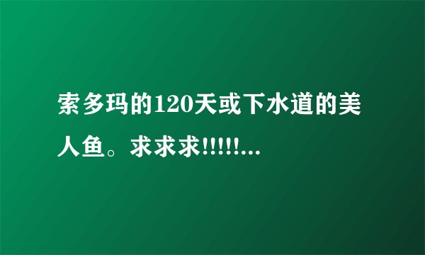 索多玛的120天或下水道的美人鱼。求求求!!!!!!!!!!!!!!!!!