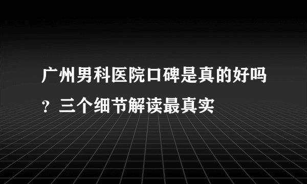 广州男科医院口碑是真的好吗?三个细节解读最真实