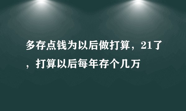 多存点钱为以后做打算，21了，打算以后每年存个几万