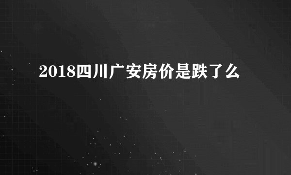 2018四川广安房价是跌了么
