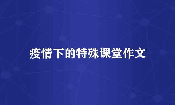 疫情下的特殊课堂作文