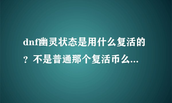 dnf幽灵状态是用什么复活的？不是普通那个复活币么 ？我单人挂了。都不知干什么了。