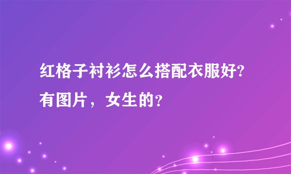红格子衬衫怎么搭配衣服好?有图片，女生的？