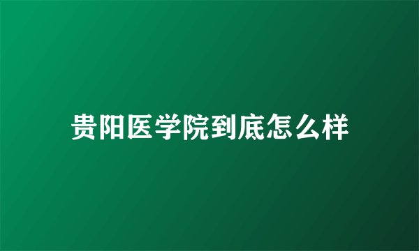 贵阳医学院到底怎么样