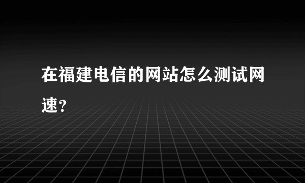 在福建电信的网站怎么测试网速？