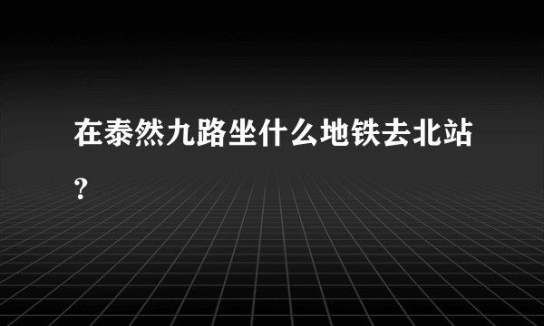 在泰然九路坐什么地铁去北站？