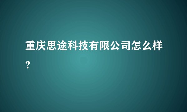 重庆思途科技有限公司怎么样？