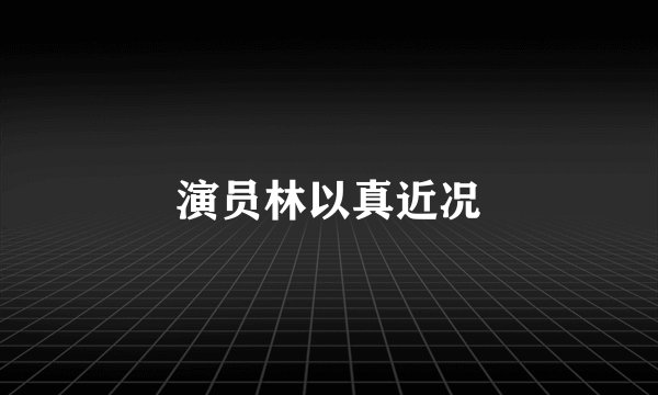 演员林以真近况