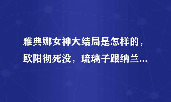 雅典娜女神大结局是怎样的，欧阳彻死没，琉璃子跟纳兰东回东北没？