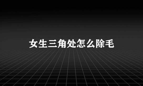 女生三角处怎么除毛