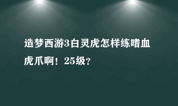 造梦西游3白灵虎怎样练嗜血虎爪啊！25级？