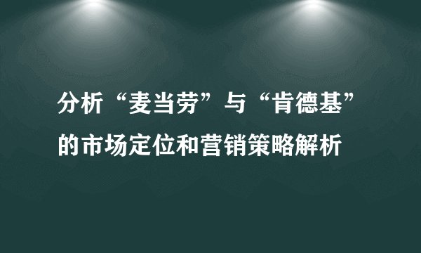 分析“麦当劳”与“肯德基”的市场定位和营销策略解析