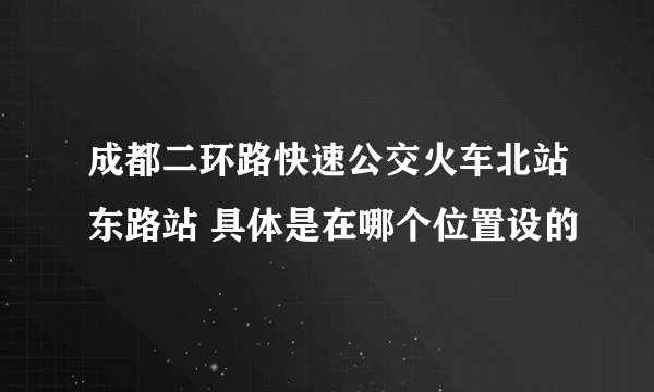 成都二环路快速公交火车北站东路站 具体是在哪个位置设的