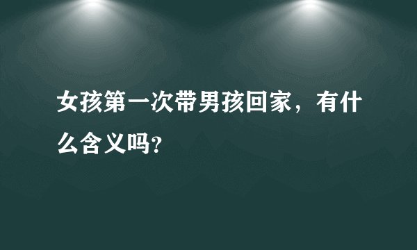女孩第一次带男孩回家，有什么含义吗？