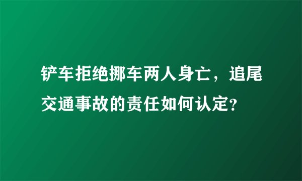 铲车拒绝挪车两人身亡，追尾交通事故的责任如何认定？