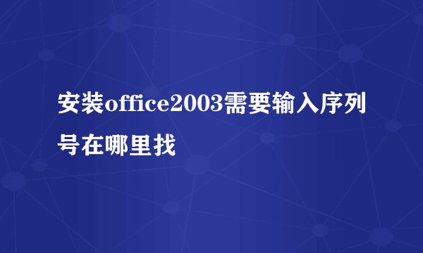 安装office2003需要输入序列号在哪里找