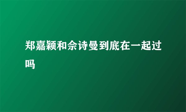 郑嘉颖和佘诗曼到底在一起过吗