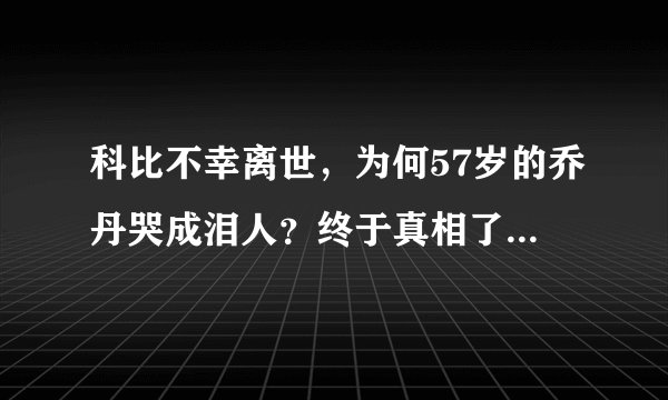 科比不幸离世，为何57岁的乔丹哭成泪人？终于真相了，原来是这样