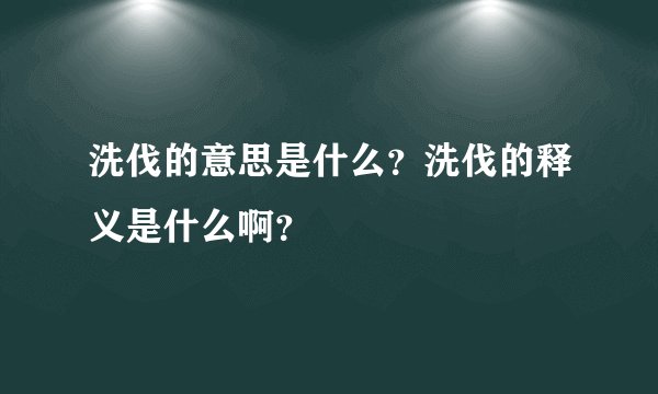 洗伐的意思是什么？洗伐的释义是什么啊？