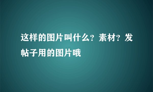这样的图片叫什么？素材？发帖子用的图片哦