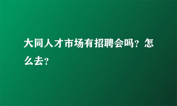 大同人才市场有招聘会吗？怎么去？