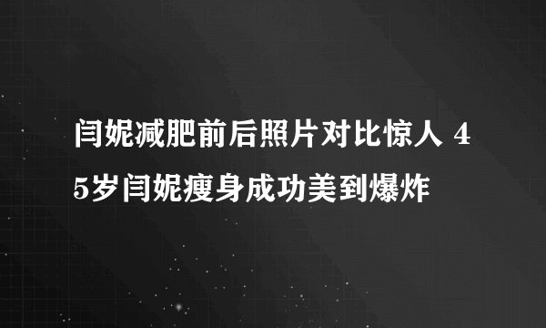 闫妮减肥前后照片对比惊人 45岁闫妮瘦身成功美到爆炸