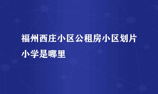 福州西庄小区公租房小区划片小学是哪里
