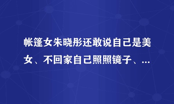 帐篷女朱晓彤还敢说自己是美女、不回家自己照照镜子、比你漂亮的还没你嘴巴大！装？