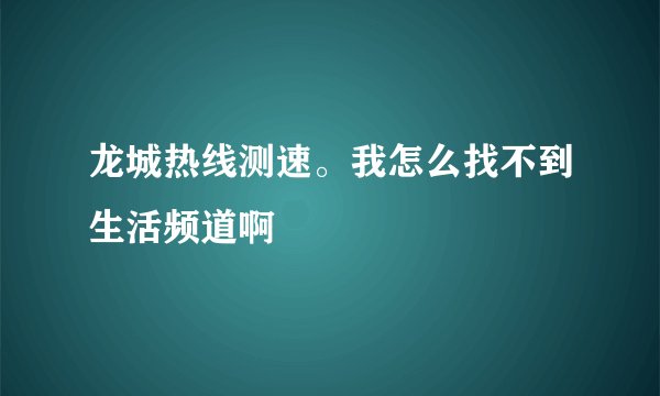 龙城热线测速。我怎么找不到生活频道啊