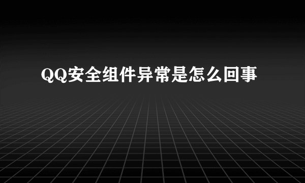 QQ安全组件异常是怎么回事