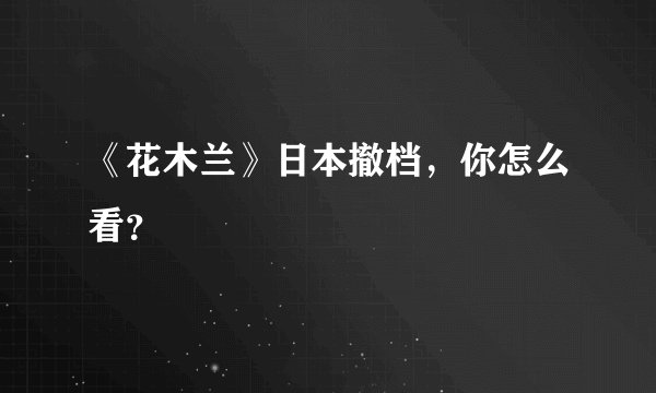 《花木兰》日本撤档，你怎么看？
