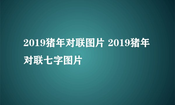 2019猪年对联图片 2019猪年对联七字图片