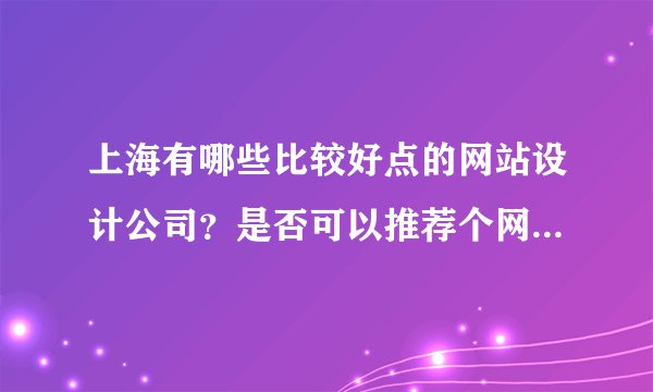 上海有哪些比较好点的网站设计公司？是否可以推荐个网址给我啊！