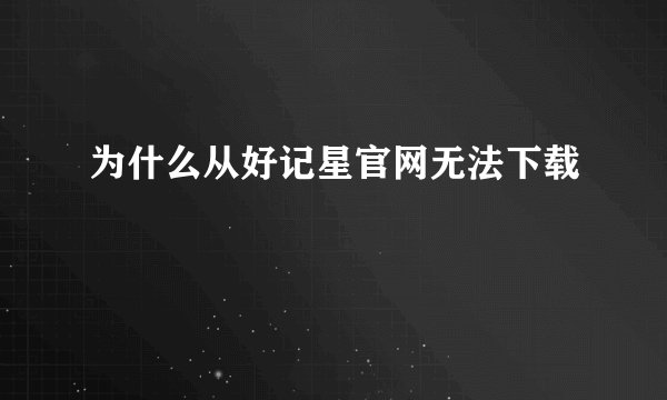 为什么从好记星官网无法下载