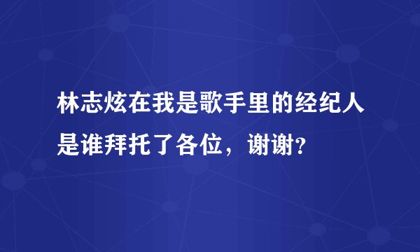 林志炫在我是歌手里的经纪人是谁拜托了各位，谢谢？