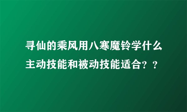 寻仙的乘风用八寒魔铃学什么主动技能和被动技能适合？？