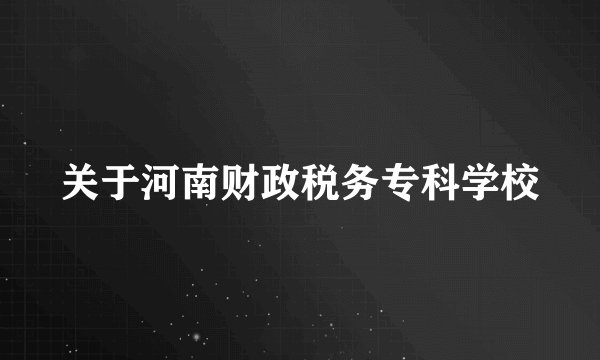 关于河南财政税务专科学校