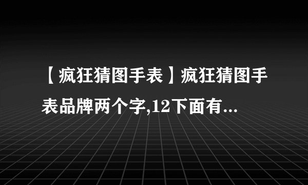 【疯狂猜图手表】疯狂猜图手表品牌两个字,12下面有一个三...