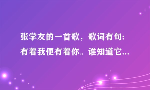 张学友的一首歌,歌词有句:有着我便有着你。谁知道它的歌名啊?