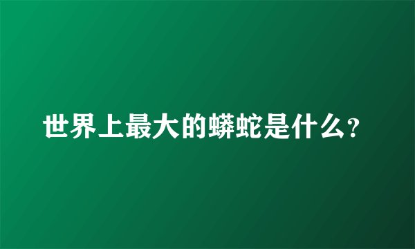 世界上最大的蟒蛇是什么?