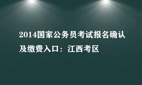 2014国家公务员考试报名确认及缴费入口：江西考区