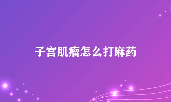 子宫肌瘤怎么打麻药